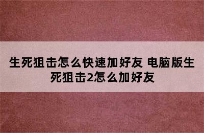 生死狙击怎么快速加好友 电脑版生死狙击2怎么加好友